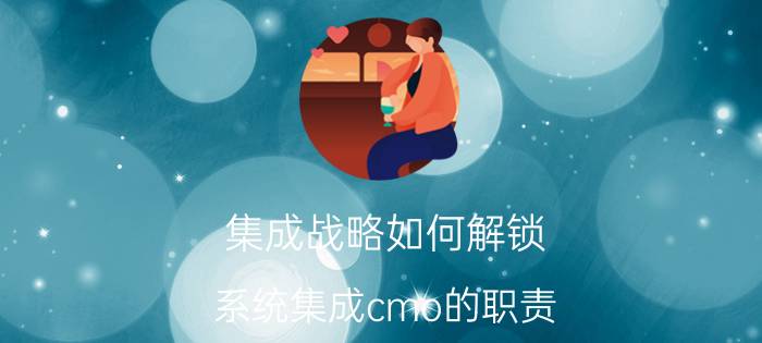 集成战略如何解锁 系统集成cmo的职责？